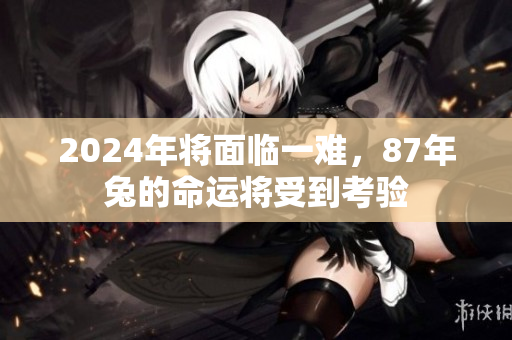 2024年将面临一难，87年兔的命运将受到考验
