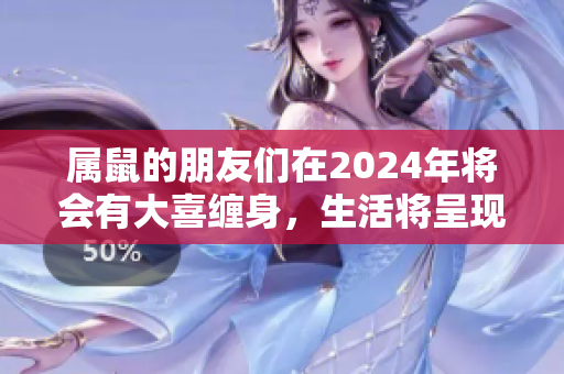 属鼠的朋友们在2024年将会有大喜缠身，生活将呈现出全新的光彩。