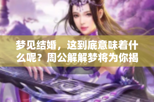 梦见结婚，这到底意味着什么呢？周公解解梦将为你揭示其中的奥秘。