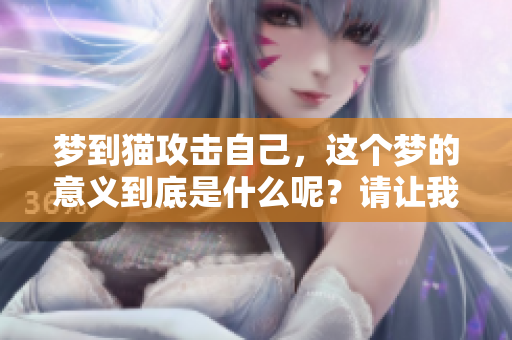梦到猫攻击自己，这个梦的意义到底是什么呢？请让我为你解析一下。