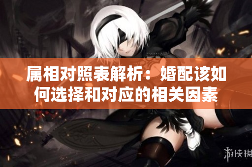 属相对照表解析：婚配该如何选择和对应的相关因素