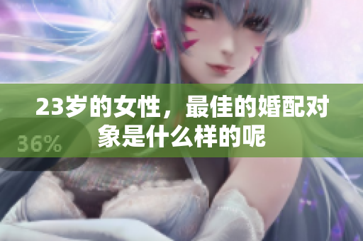 23岁的女性，最佳的婚配对象是什么样的呢