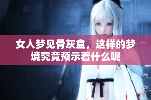 女人梦见骨灰盒，这样的梦境究竟预示着什么呢