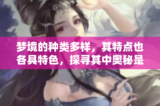 梦境的种类多样，其特点也各具特色，探寻其中奥秘是一种乐趣