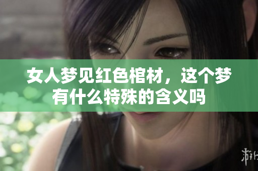 女人梦见红色棺材，这个梦有什么特殊的含义吗