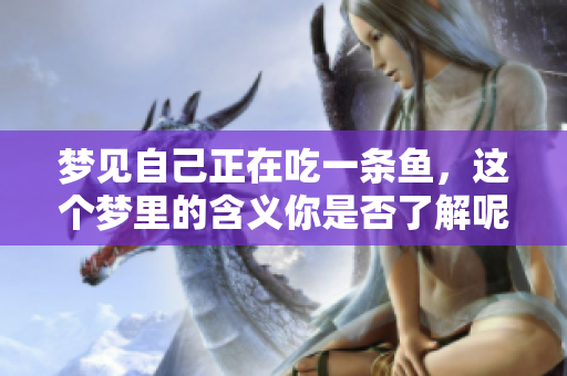 梦见自己正在吃一条鱼，这个梦里的含义你是否了解呢