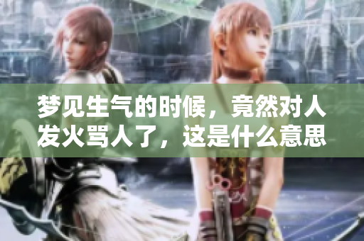 梦见生气的时候，竟然对人发火骂人了，这是什么意思呢