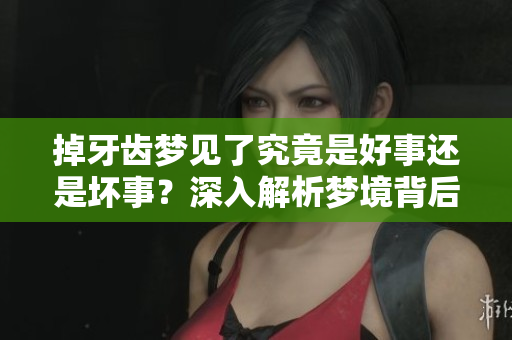掉牙齿梦见了究竟是好事还是坏事？深入解析梦境背后的含义