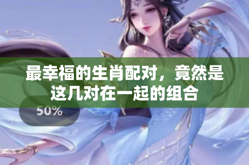 最幸福的生肖配对，竟然是这几对在一起的组合