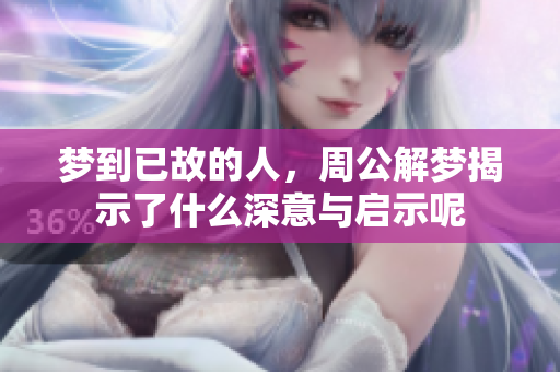梦到已故的人，周公解梦揭示了什么深意与启示呢