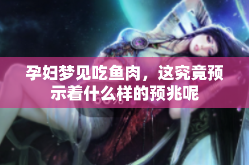 孕妇梦见吃鱼肉，这究竟预示着什么样的预兆呢