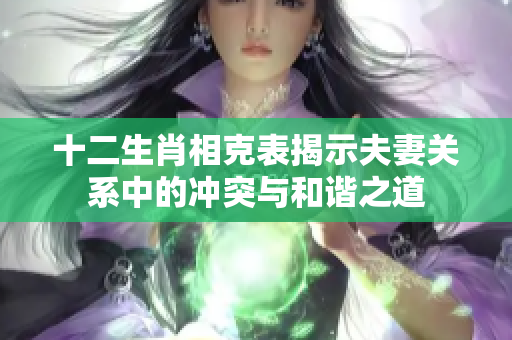 十二生肖相克表揭示夫妻关系中的冲突与和谐之道