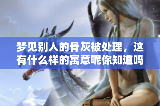 梦见别人的骨灰被处理，这有什么样的寓意呢你知道吗