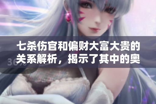 七杀伤官和偏财大富大贵的关系解析，揭示了其中的奥秘所在