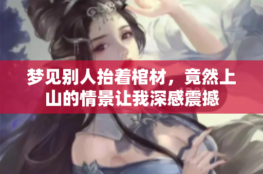 梦见别人抬着棺材，竟然上山的情景让我深感震撼