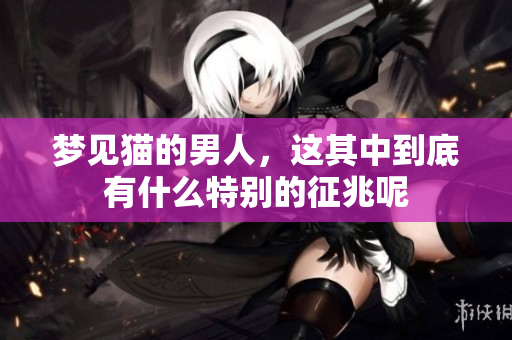 梦见猫的男人，这其中到底有什么特别的征兆呢