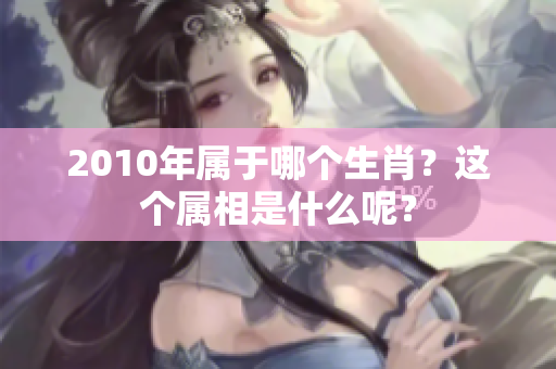 2010年属于哪个生肖？这个属相是什么呢？