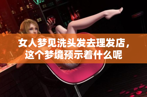 女人梦见洗头发去理发店，这个梦境预示着什么呢