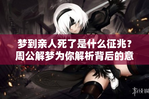 梦到亲人死了是什么征兆？周公解梦为你解析背后的意义