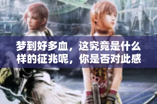 梦到好多血，这究竟是什么样的征兆呢，你是否对此感到好奇？