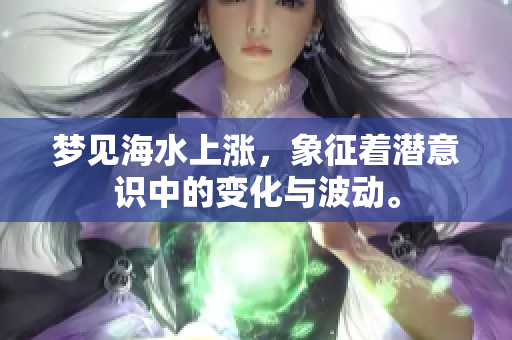 梦见海水上涨，象征着潜意识中的变化与波动。