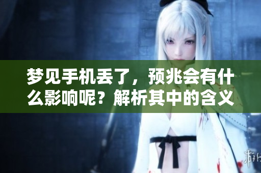 梦见手机丢了，预兆会有什么影响呢？解析其中的含义和启示。