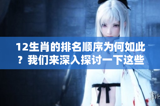 12生肖的排名顺序为何如此？我们来深入探讨一下这些生肖的背后故事。