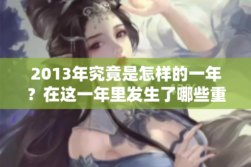 2013年究竟是怎样的一年？在这一年里发生了哪些重要事件？