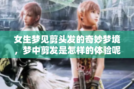 女生梦见剪头发的奇妙梦境，梦中剪发是怎样的体验呢