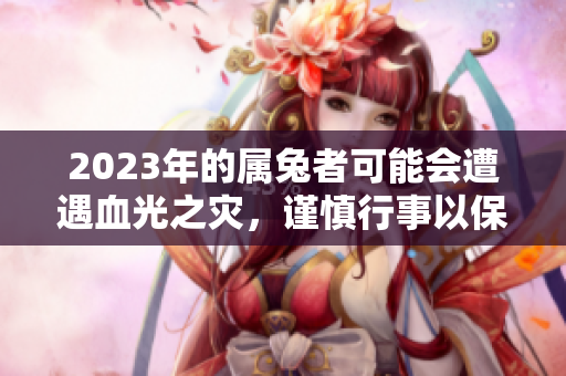 2023年的属兔者可能会遭遇血光之灾，谨慎行事以保平安。