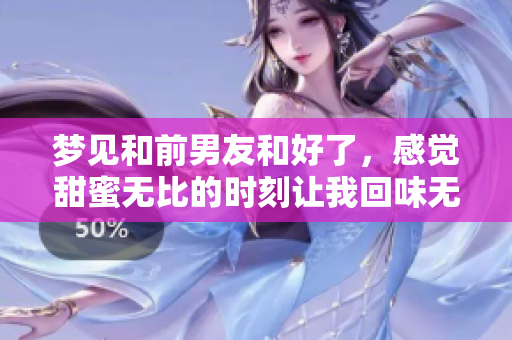 梦见和前男友和好了，感觉甜蜜无比的时刻让我回味无穷。