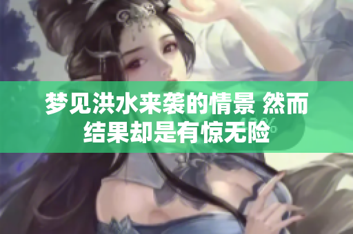 梦见洪水来袭的情景 然而结果却是有惊无险