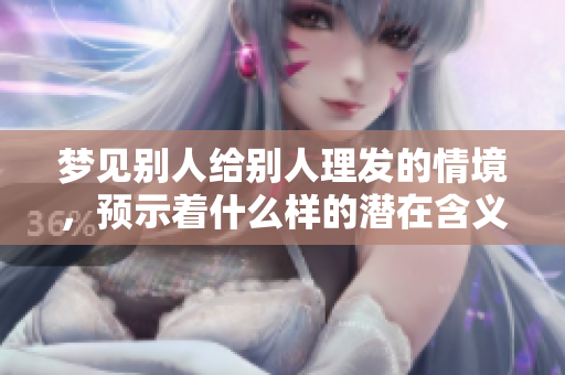 梦见别人给别人理发的情境，预示着什么样的潜在含义呢