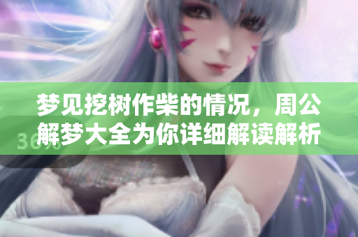 梦见挖树作柴的情况，周公解梦大全为你详细解读解析