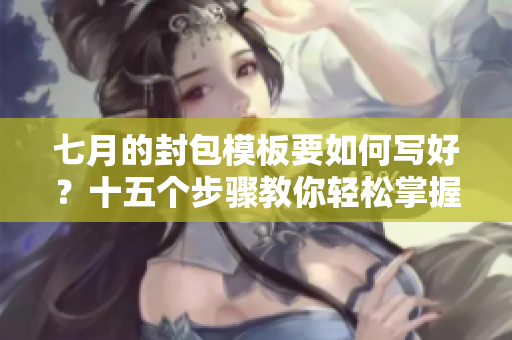 七月的封包模板要如何写好？十五个步骤教你轻松掌握技巧