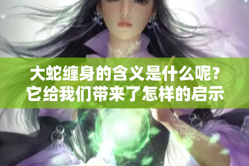 大蛇缠身的含义是什么呢？它给我们带来了怎样的启示与思考呢？