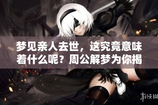 梦见亲人去世，这究竟意味着什么呢？周公解梦为你揭示答案