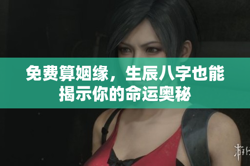 免费算姻缘，生辰八字也能揭示你的命运奥秘