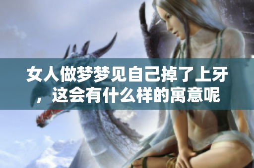 女人做梦梦见自己掉了上牙，这会有什么样的寓意呢