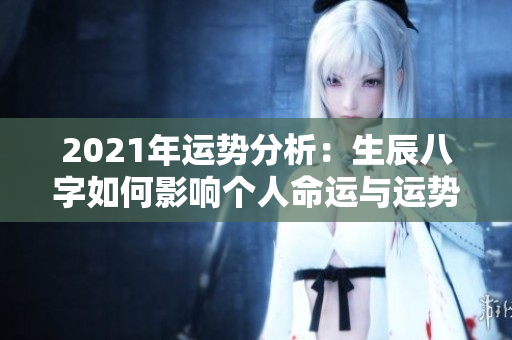 2021年运势分析：生辰八字如何影响个人命运与运势