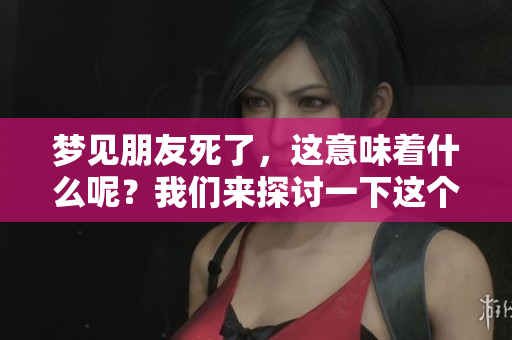 梦见朋友死了，这意味着什么呢？我们来探讨一下这个问题。