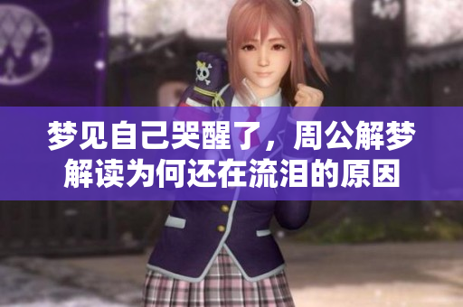 梦见自己哭醒了，周公解梦解读为何还在流泪的原因