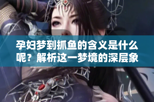 孕妇梦到抓鱼的含义是什么呢？解析这一梦境的深层象征意义。