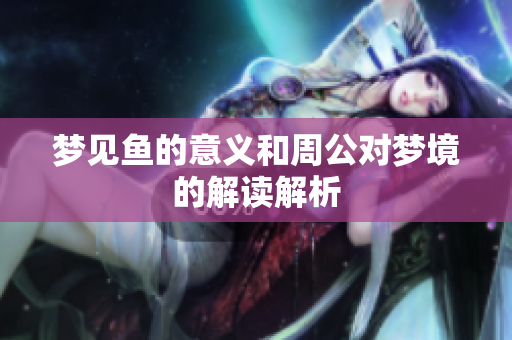 梦见鱼的意义和周公对梦境的解读解析