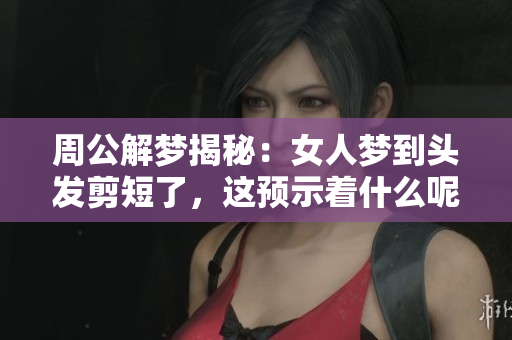 周公解梦揭秘：女人梦到头发剪短了，这预示着什么呢