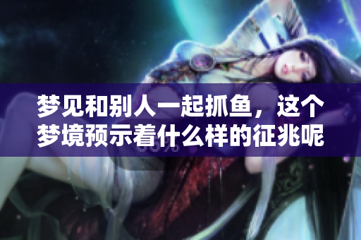 梦见和别人一起抓鱼，这个梦境预示着什么样的征兆呢