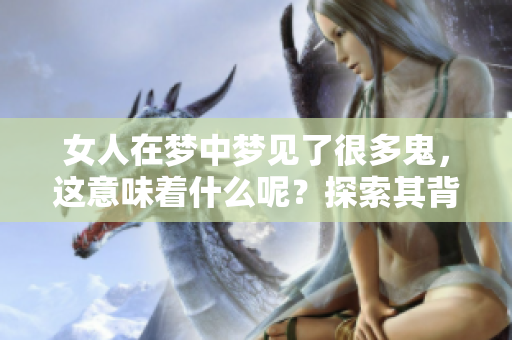女人在梦中梦见了很多鬼，这意味着什么呢？探索其背后的含义与解读。