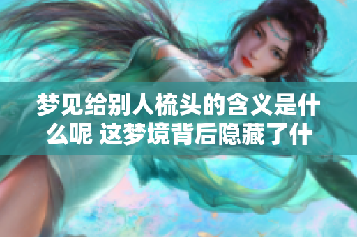 梦见给别人梳头的含义是什么呢 这梦境背后隐藏了什么寓意呢 梦见给别人梳头的含义是什么呢 这梦境背后隐藏了什么寓意呢