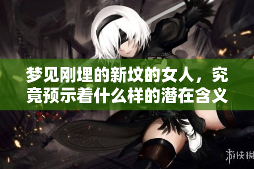 梦见刚埋的新坟的女人，究竟预示着什么样的潜在含义呢