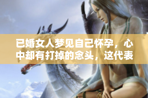 已婚女人梦见自己怀孕，心中却有打掉的念头，这代表了什么意义呢